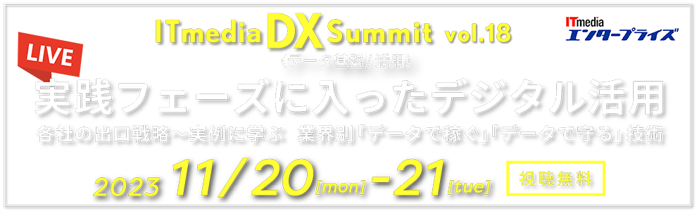 ITmedia DX Summit Vol.18（データ基盤/活用） 実践フェーズに入ったデジタル活用 各社の出口戦略～実例に学ぶ業界別「データで稼ぐ」「データで守る」技術